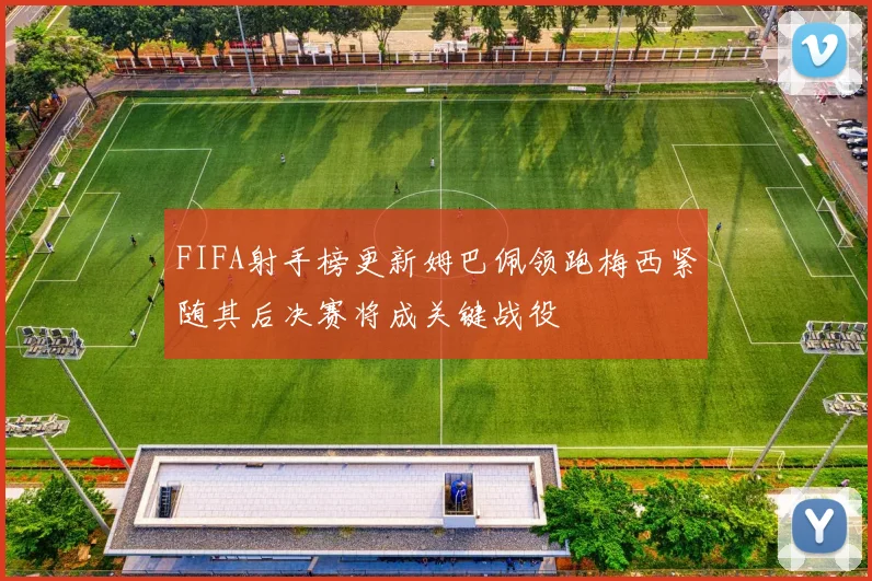 FIFA射手榜更新姆巴佩领跑梅西紧随其后决赛将成关键战役