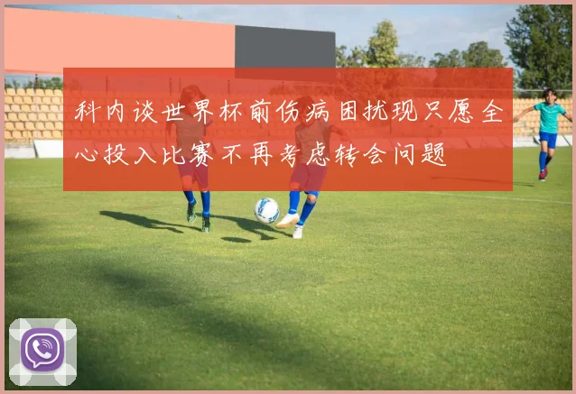 科内谈世界杯前伤病困扰现只愿全心投入比赛不再考虑转会问题