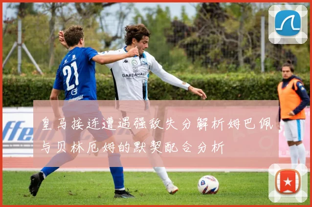 皇马接连遭遇强敌失分解析姆巴佩与贝林厄姆的默契配合分析
