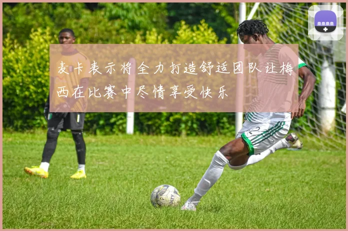 麦卡表示将全力打造舒适团队让梅西在比赛中尽情享受快乐