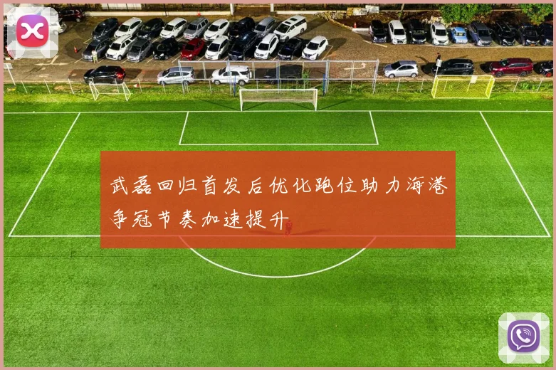 武磊回归首发后优化跑位助力海港争冠节奏加速提升