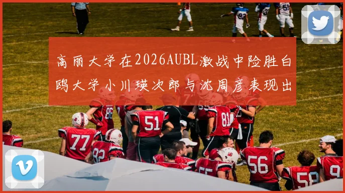 高丽大学在2026AUBL激战中险胜白鸥大学小川瑛次郎与沈周彦表现出色